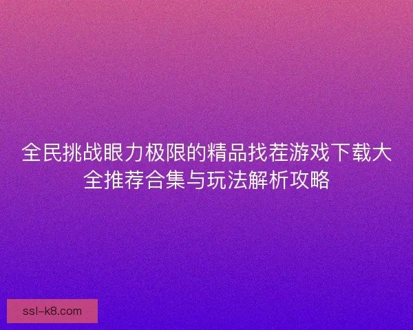 全民挑战眼力极限的精品找茬游戏下载大全推荐合集与玩法解析攻略