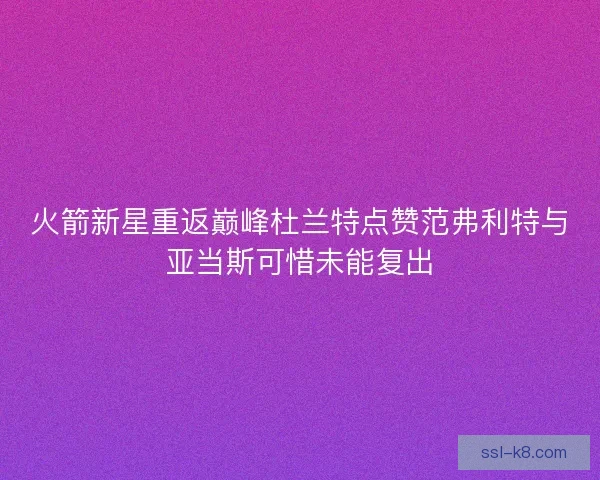 火箭新星重返巅峰杜兰特点赞范弗利特与亚当斯可惜未能复出